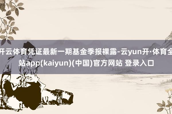 开云体育凭证最新一期基金季报裸露-云yun开·体育全站app(kaiyun)(中国)官方网站 登录入口