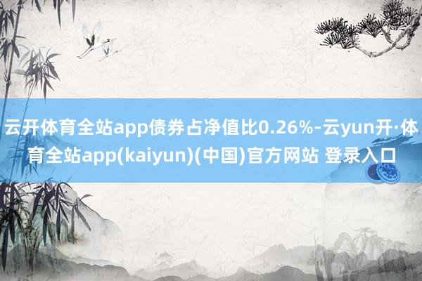 云开体育全站app债券占净值比0.26%-云yun开·体育全站app(kaiyun)(中国)官方网站 登录入口