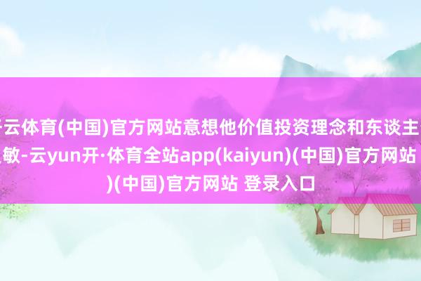 开云体育(中国)官方网站意想他价值投资理念和东谈主生成长的灵敏-云yun开·体育全站app(kaiyun)(中国)官方网站 登录入口