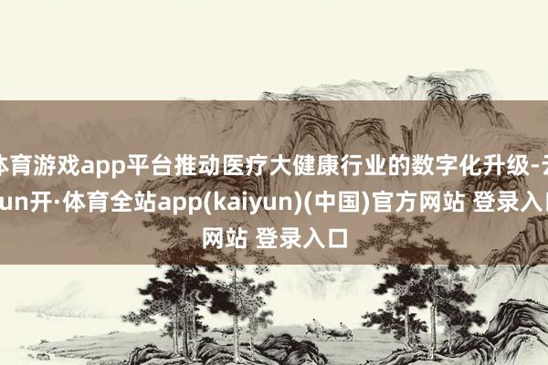 体育游戏app平台推动医疗大健康行业的数字化升级-云yun开·体育全站app(kaiyun)(中国)官方网站 登录入口