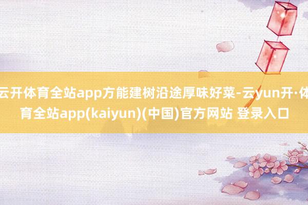 云开体育全站app方能建树沿途厚味好菜-云yun开·体育全站app(kaiyun)(中国)官方网站 登录入口