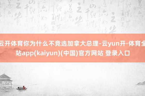 云开体育你为什么不竞选加拿大总理-云yun开·体育全站app(kaiyun)(中国)官方网站 登录入口