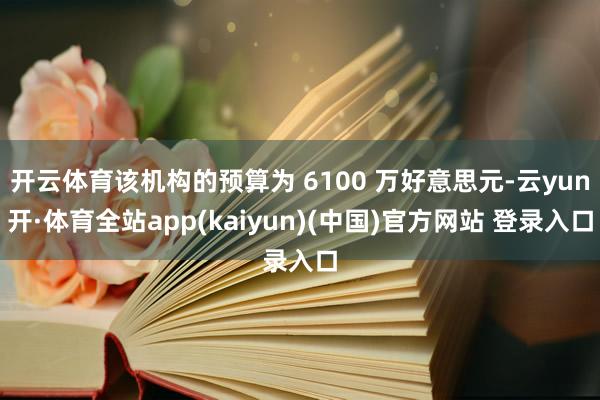 开云体育该机构的预算为 6100 万好意思元-云yun开·体育全站app(kaiyun)(中国)官方网站 登录入口