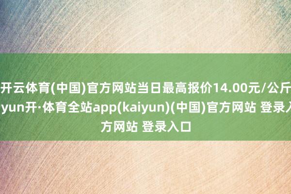 开云体育(中国)官方网站当日最高报价14.00元/公斤-云yun开·体育全站app(kaiyun)(中国)官方网站 登录入口