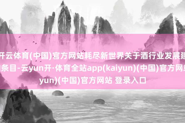 开云体育(中国)官方网站耗尽新世界关于酒行业发展建议了更高的条目-云yun开·体育全站app(kaiyun)(中国)官方网站 登录入口