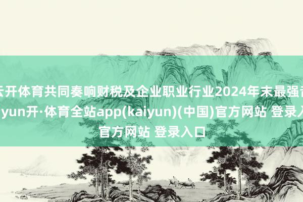 云开体育共同奏响财税及企业职业行业2024年末最强音-云yun开·体育全站app(kaiyun)(中国)官方网站 登录入口