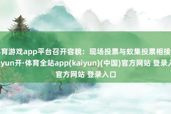 体育游戏app平台召开容貌：现场投票与蚁集投票相接结-云yun开·体育全站app(kaiyun)(中国)官方网站 登录入口