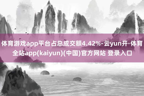 体育游戏app平台占总成交额4.42%-云yun开·体育全站app(kaiyun)(中国)官方网站 登录入口