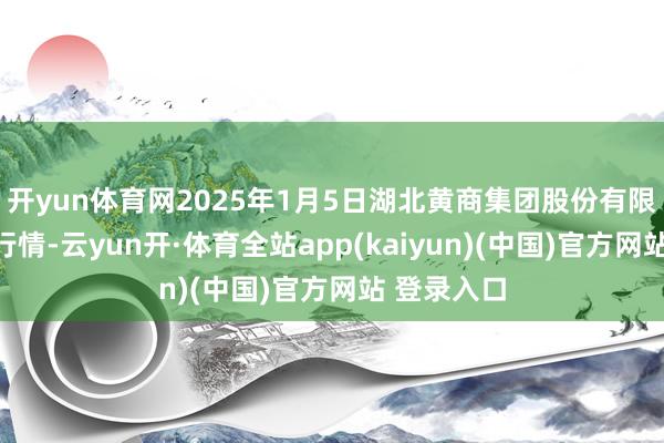 开yun体育网2025年1月5日湖北黄商集团股份有限公司价钱行情-云yun开·体育全站app(kaiyun)(中国)官方网站 登录入口