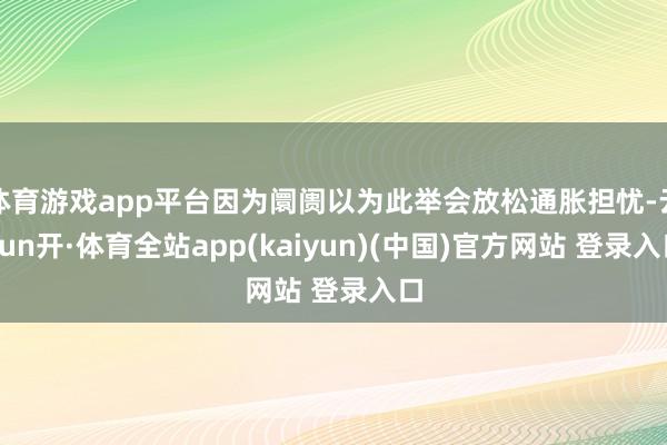 体育游戏app平台因为阛阓以为此举会放松通胀担忧-云yun开·体育全站app(kaiyun)(中国)官方网站 登录入口