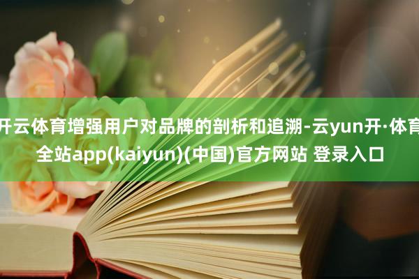 开云体育增强用户对品牌的剖析和追溯-云yun开·体育全站app(kaiyun)(中国)官方网站 登录入口