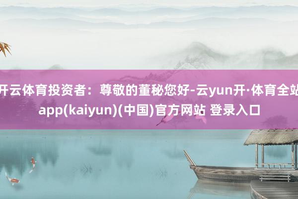 开云体育投资者：尊敬的董秘您好-云yun开·体育全站app(kaiyun)(中国)官方网站 登录入口