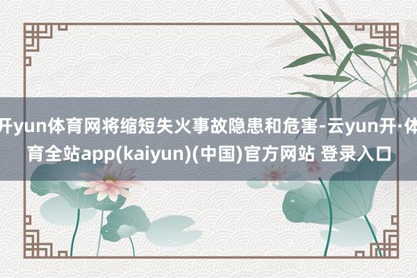 开yun体育网将缩短失火事故隐患和危害-云yun开·体育全站app(kaiyun)(中国)官方网站 登录入口