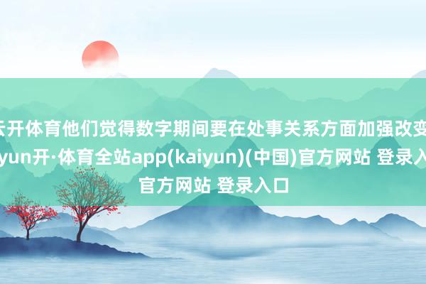 云开体育他们觉得数字期间要在处事关系方面加强改变-云yun开·体育全站app(kaiyun)(中国)官方网站 登录入口