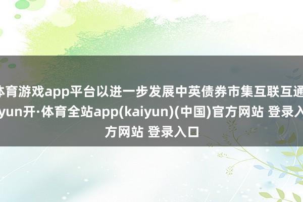 体育游戏app平台以进一步发展中英债券市集互联互通-云yun开·体育全站app(kaiyun)(中国)官方网站 登录入口