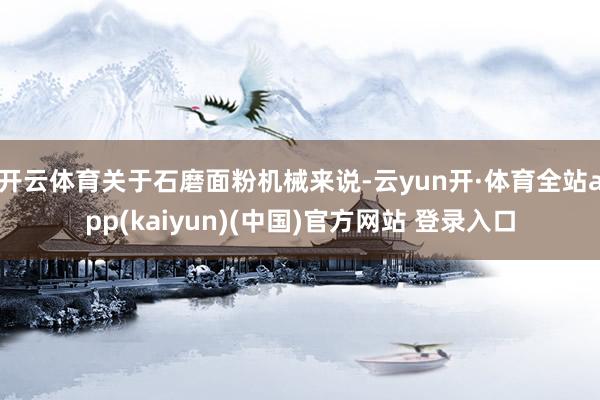 开云体育关于石磨面粉机械来说-云yun开·体育全站app(kaiyun)(中国)官方网站 登录入口