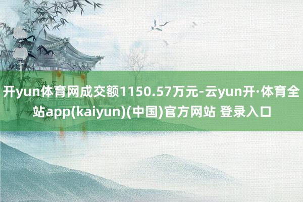 开yun体育网成交额1150.57万元-云yun开·体育全站app(kaiyun)(中国)官方网站 登录入口