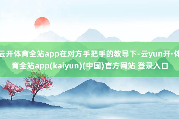 云开体育全站app在对方手把手的教导下-云yun开·体育全站app(kaiyun)(中国)官方网站 登录入口